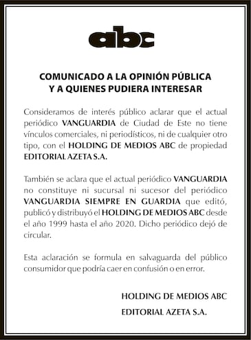 Consideramos de interés público aclarar que el actual periódico VANGUARDIA de Ciudad de Este no tiene vínculos comerciales, ni periodísticos, ni de cualquier otro tipo, con el HOLDING DE MEDIOS ABC de propiedad EDITORIAL AZETA S.A. .